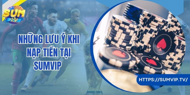 Những lưu ý khi nạp tiền tại SumVip 