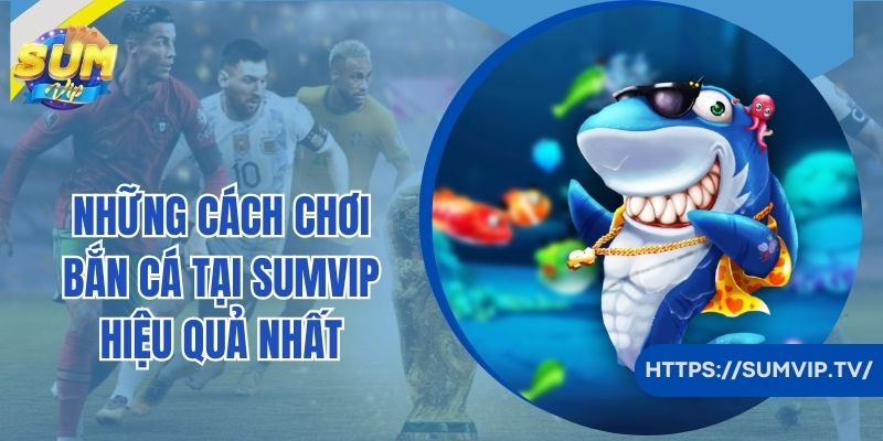 Những cách chơi bắn cá tại SumVip hiệu quả nhất