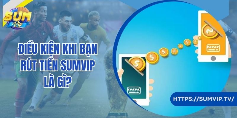 Điều kiện khi bạn rút tiền SumVip là gì?