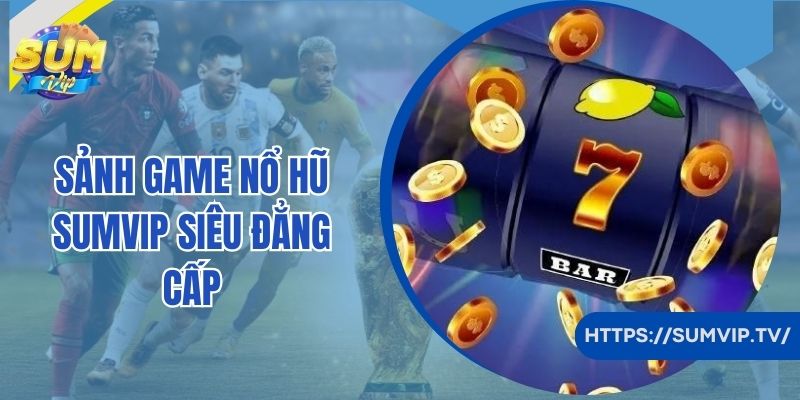 Sảnh game nổ hũ Sumvip siêu đẳng cấp