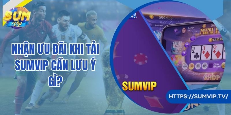 Nhận ưu đãi khi tải SumVip cần lưu ý gì?