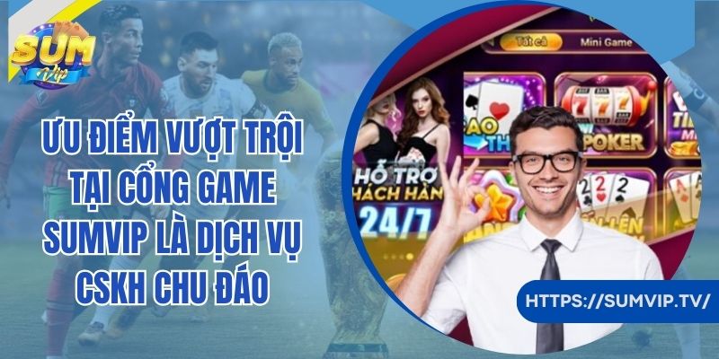 Ưu điểm vượt trội tại cổng game SumVip là dịch vụ CSKH chu đáo